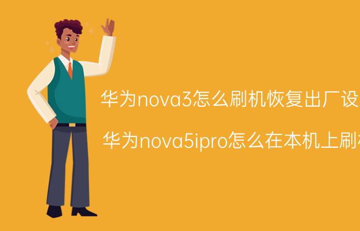 华为nova3怎么刷机恢复出厂设置 华为nova5ipro怎么在本机上刷机？